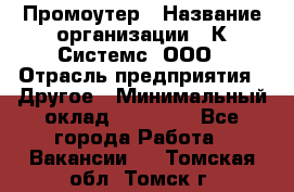 Промоутер › Название организации ­ К Системс, ООО › Отрасль предприятия ­ Другое › Минимальный оклад ­ 35 000 - Все города Работа » Вакансии   . Томская обл.,Томск г.